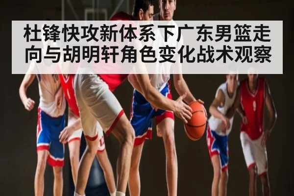 杜锋快攻新体系下广东男篮走向与胡明轩角色变化战术观察